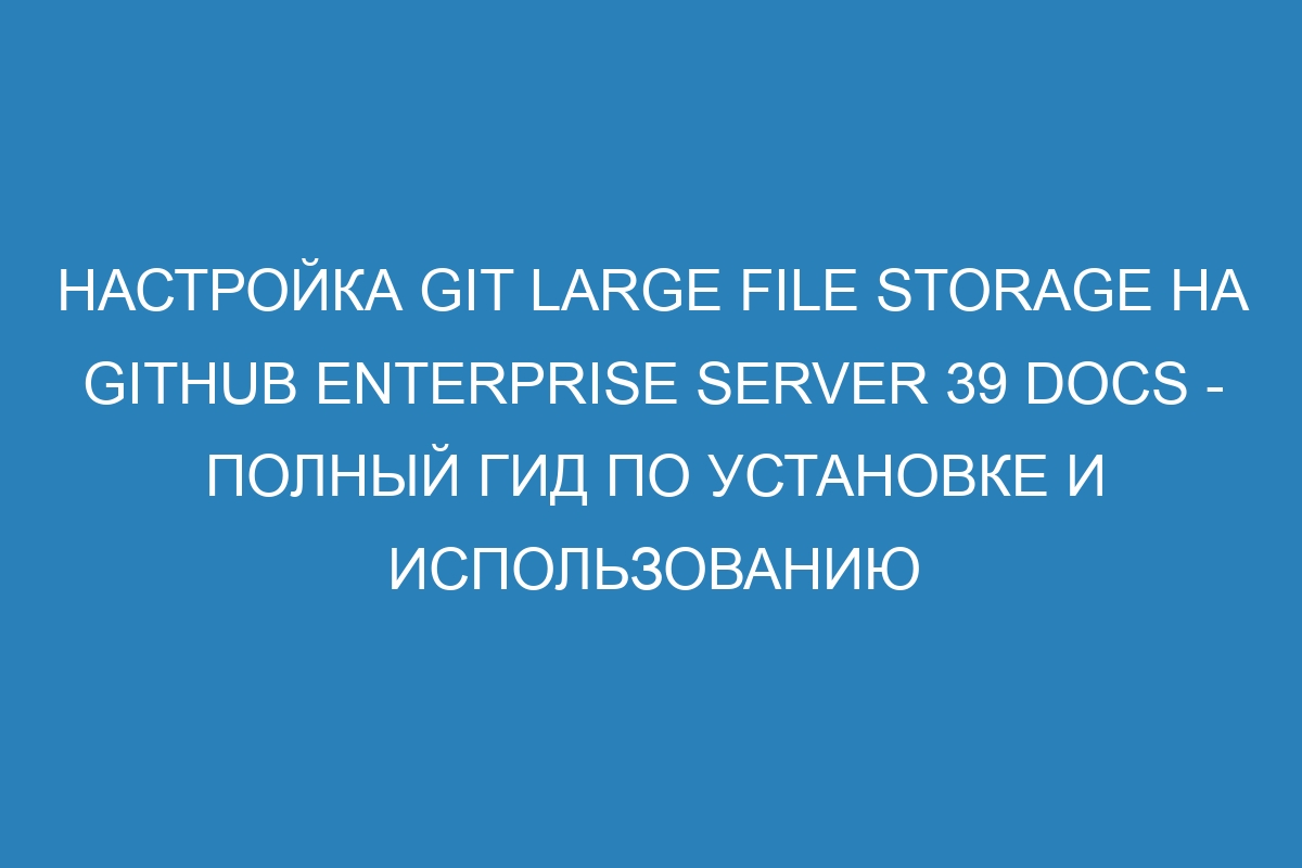 Настройка Git Large File Storage на GitHub Enterprise Server 39 Docs - полный гид по установке и использованию