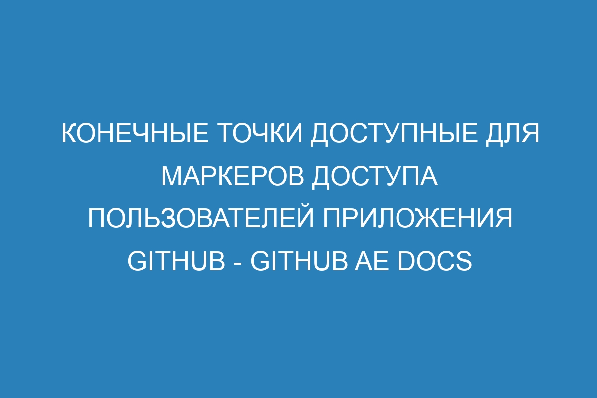 Конечные точки доступные для маркеров доступа пользователей приложения GitHub - GitHub AE Docs