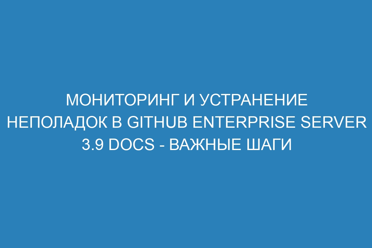 Мониторинг и устранение неполадок в GitHub Enterprise Server 3.9 Docs - важные шаги