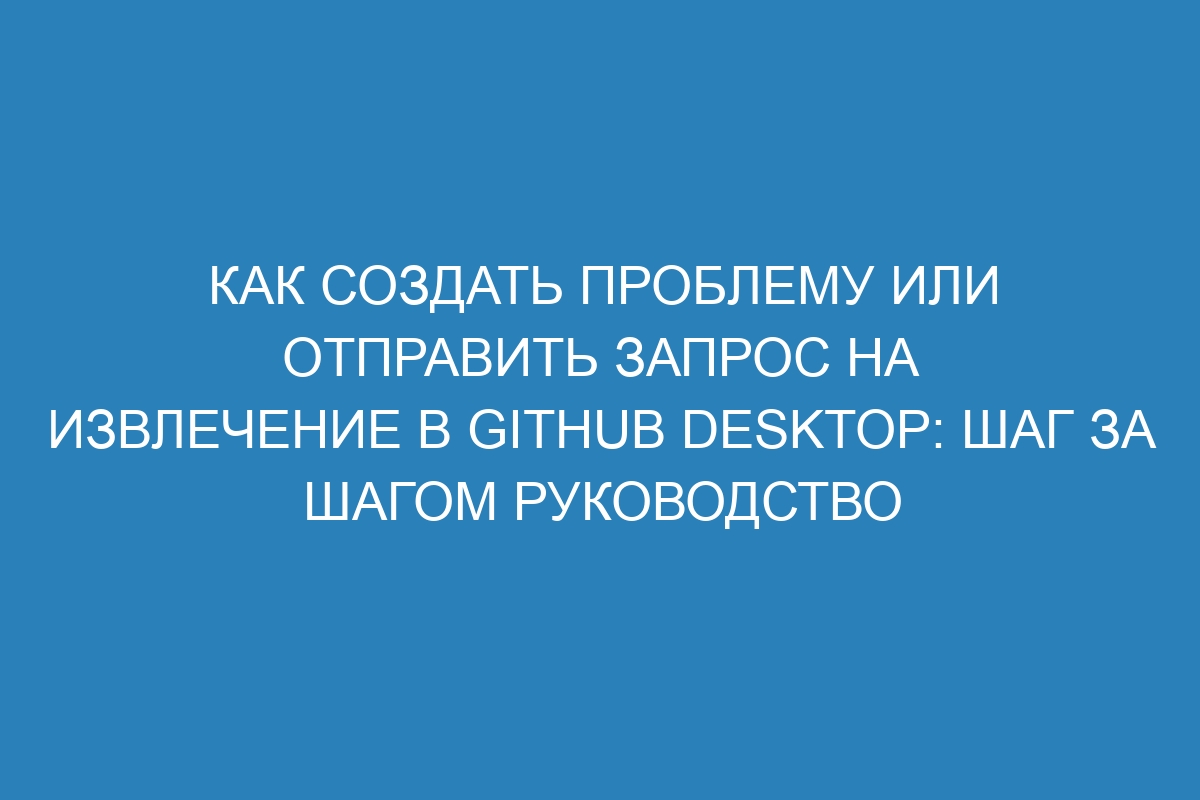 Как создать проблему или отправить запрос на извлечение в GitHub Desktop: шаг за шагом руководство