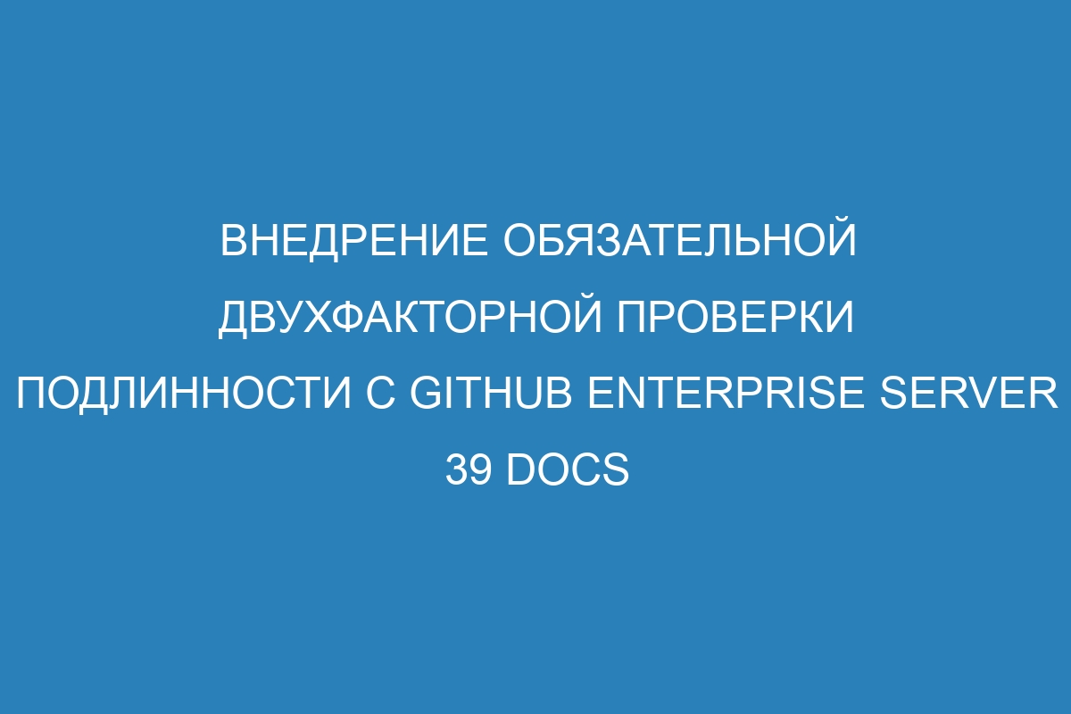 Внедрение обязательной двухфакторной проверки подлинности с GitHub Enterprise Server 39 Docs