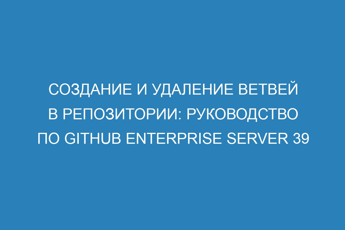 Создание и удаление ветвей в репозитории: руководство по GitHub Enterprise Server 39