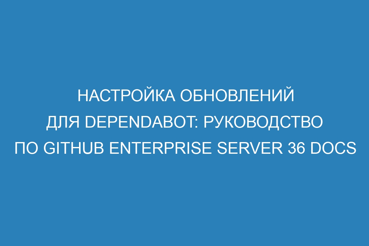 Настройка обновлений для Dependabot: руководство по GitHub Enterprise Server 36 Docs