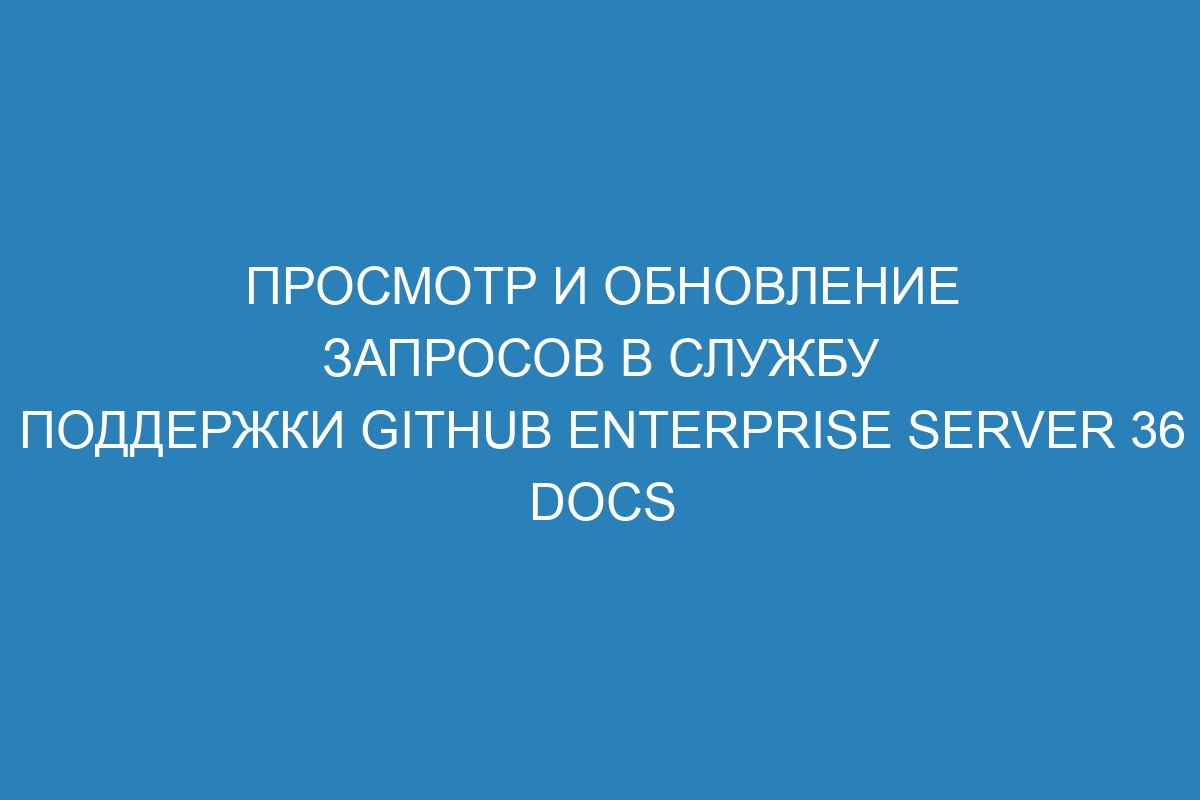 Просмотр и обновление запросов в службу поддержки GitHub Enterprise Server 36 Docs