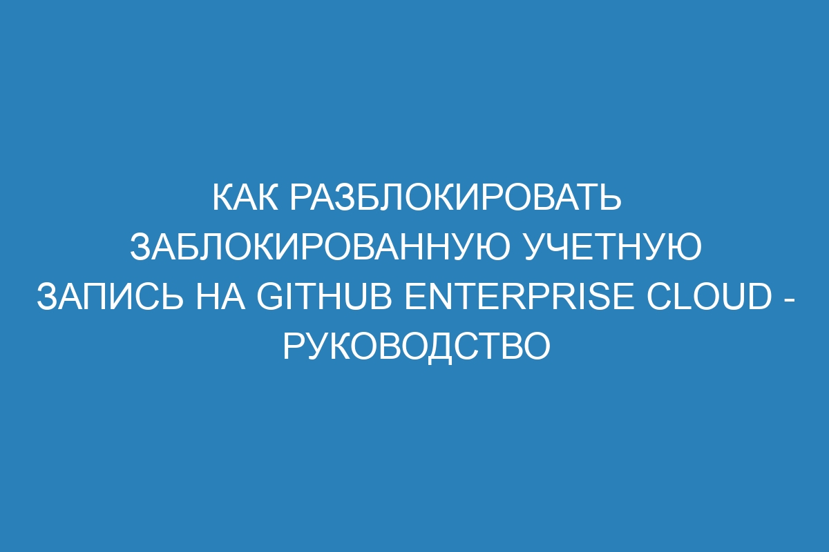 Как разблокировать заблокированную учетную запись на GitHub Enterprise Cloud - руководство