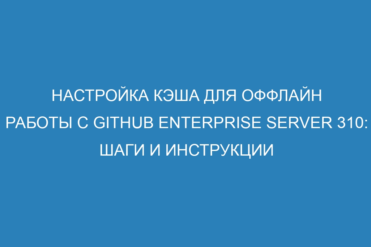 Настройка кэша для оффлайн работы с GitHub Enterprise Server 310: шаги и инструкции