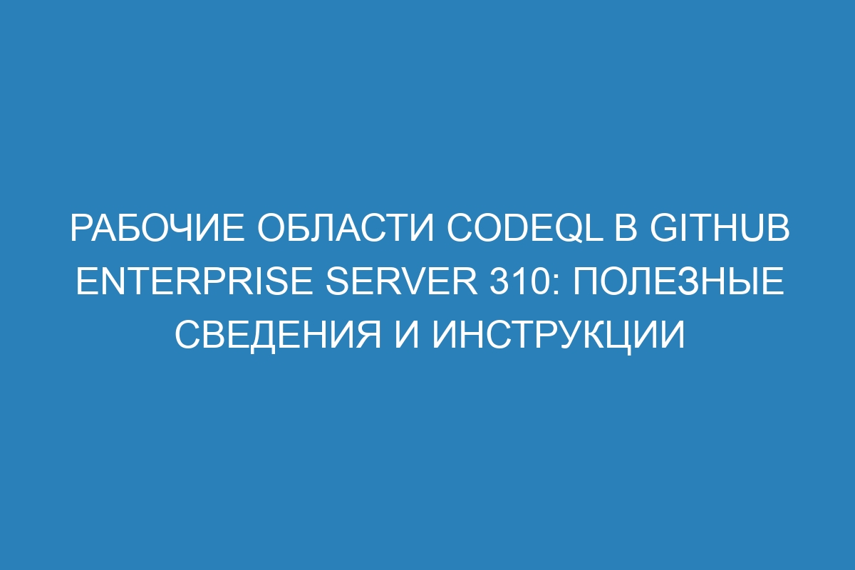 Рабочие области CodeQL в GitHub Enterprise Server 310: полезные сведения и инструкции