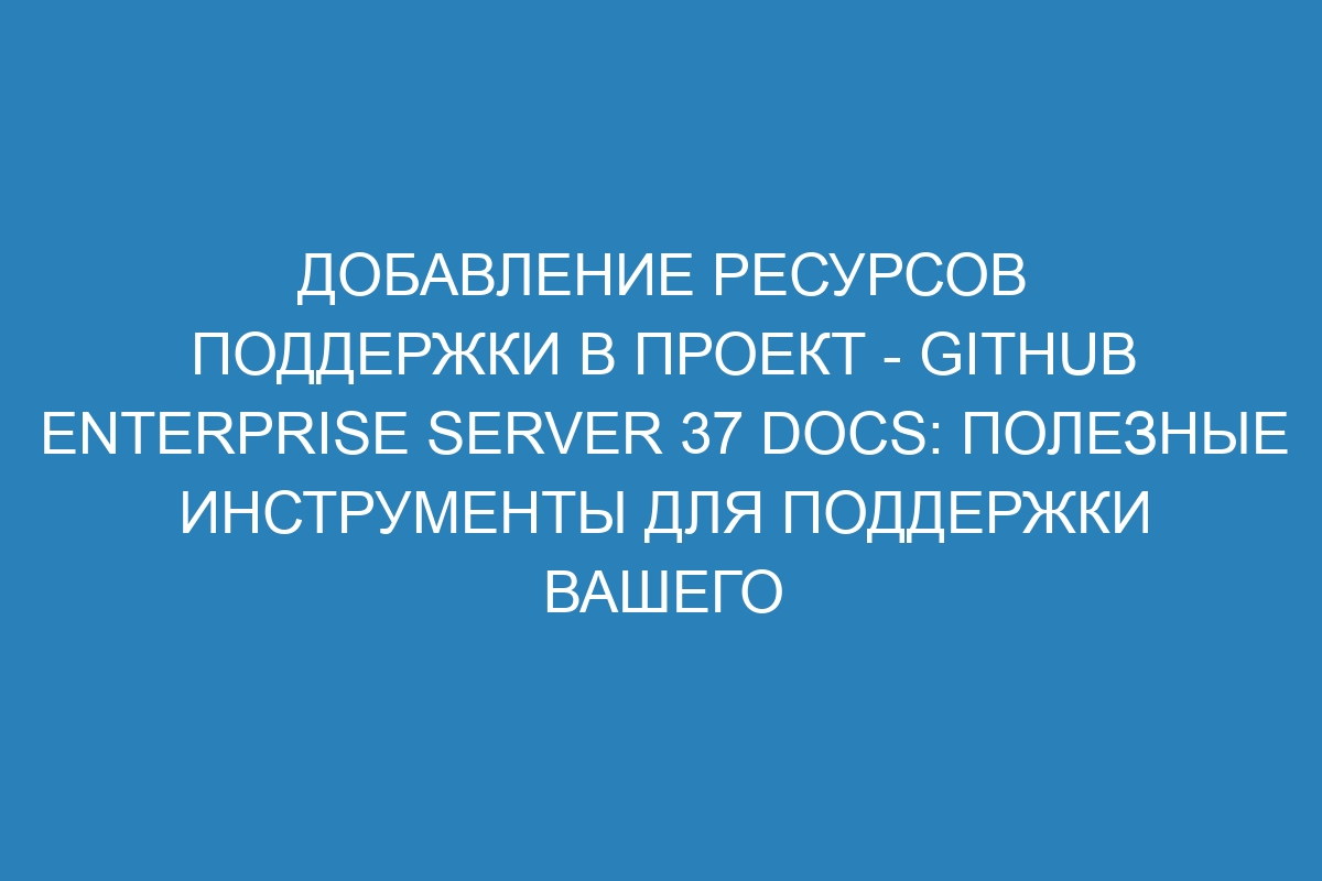 Добавление ресурсов поддержки в проект - GitHub Enterprise Server 37 Docs: полезные инструменты для поддержки вашего проекта