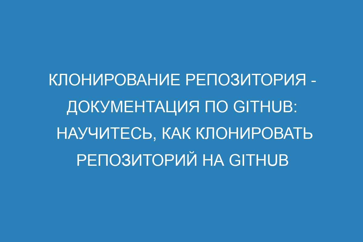 Клонирование репозитория - Документация по GitHub: Научитесь, как клонировать репозиторий на GitHub