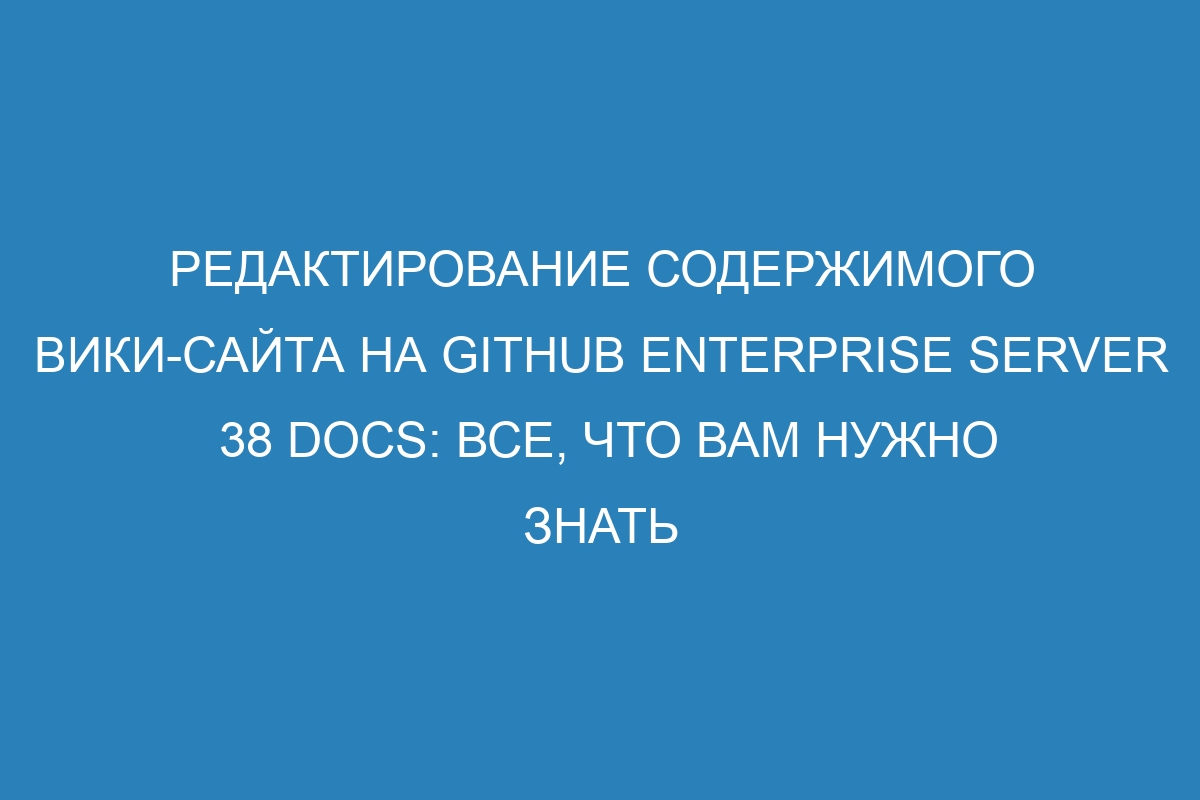 Редактирование содержимого вики-сайта на GitHub Enterprise Server 38 Docs: все, что вам нужно знать