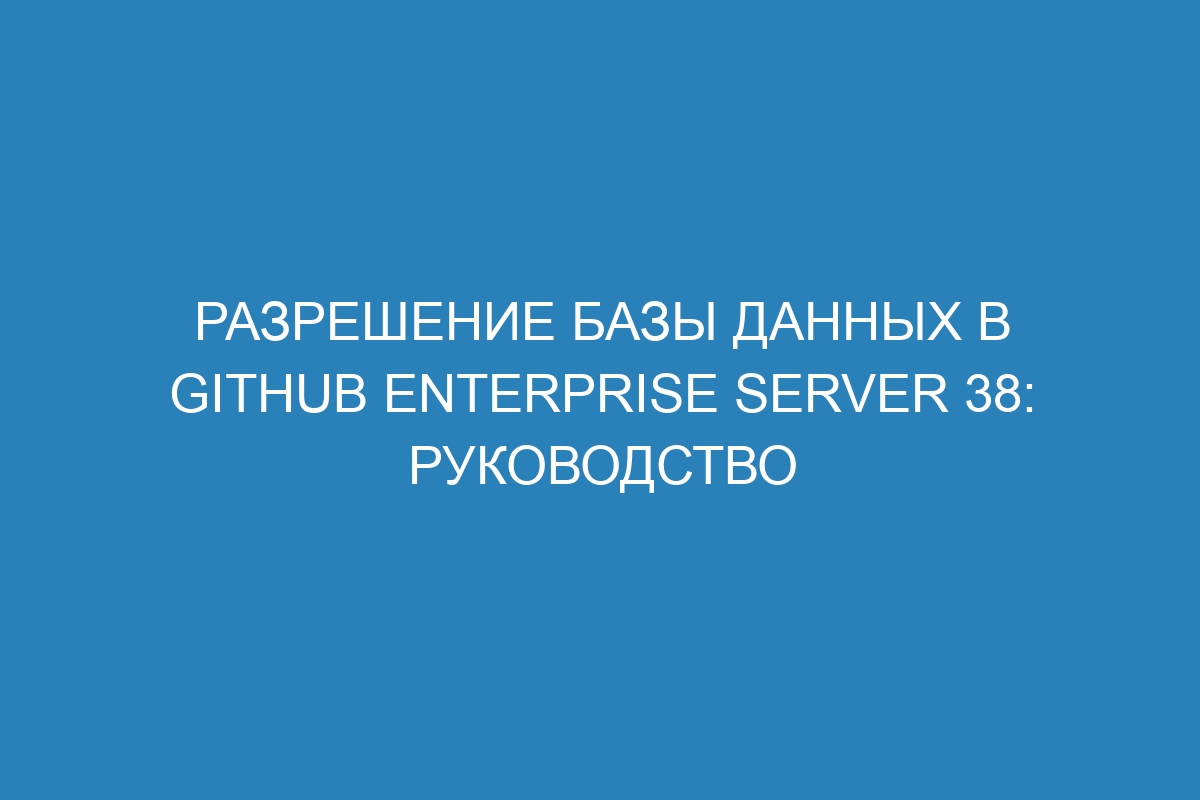 Разрешение базы данных в GitHub Enterprise Server 38: руководство