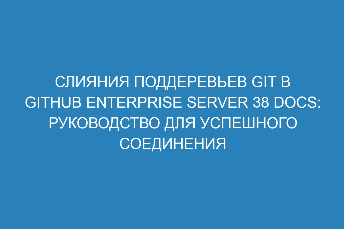 Слияния поддеревьев Git в GitHub Enterprise Server 38 Docs: руководство для успешного соединения