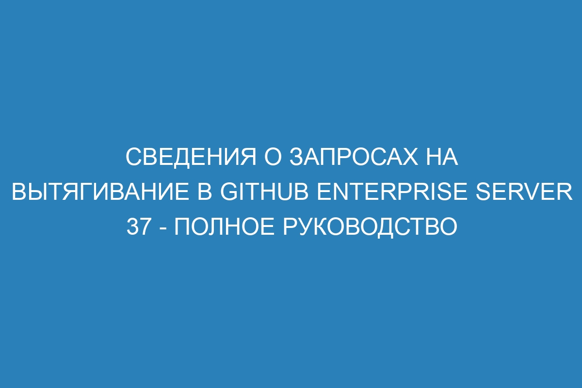 Сведения о запросах на вытягивание в GitHub Enterprise Server 37 - полное руководство