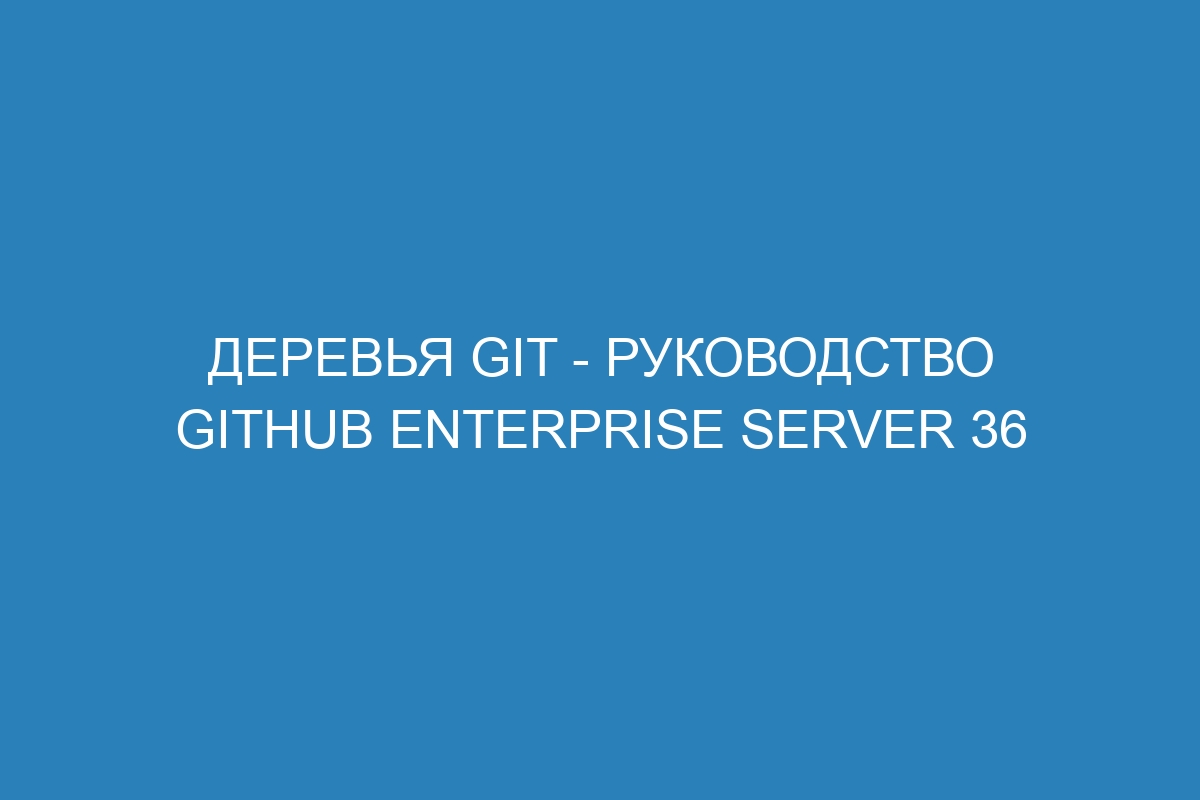 Деревья Git - Руководство GitHub Enterprise Server 36