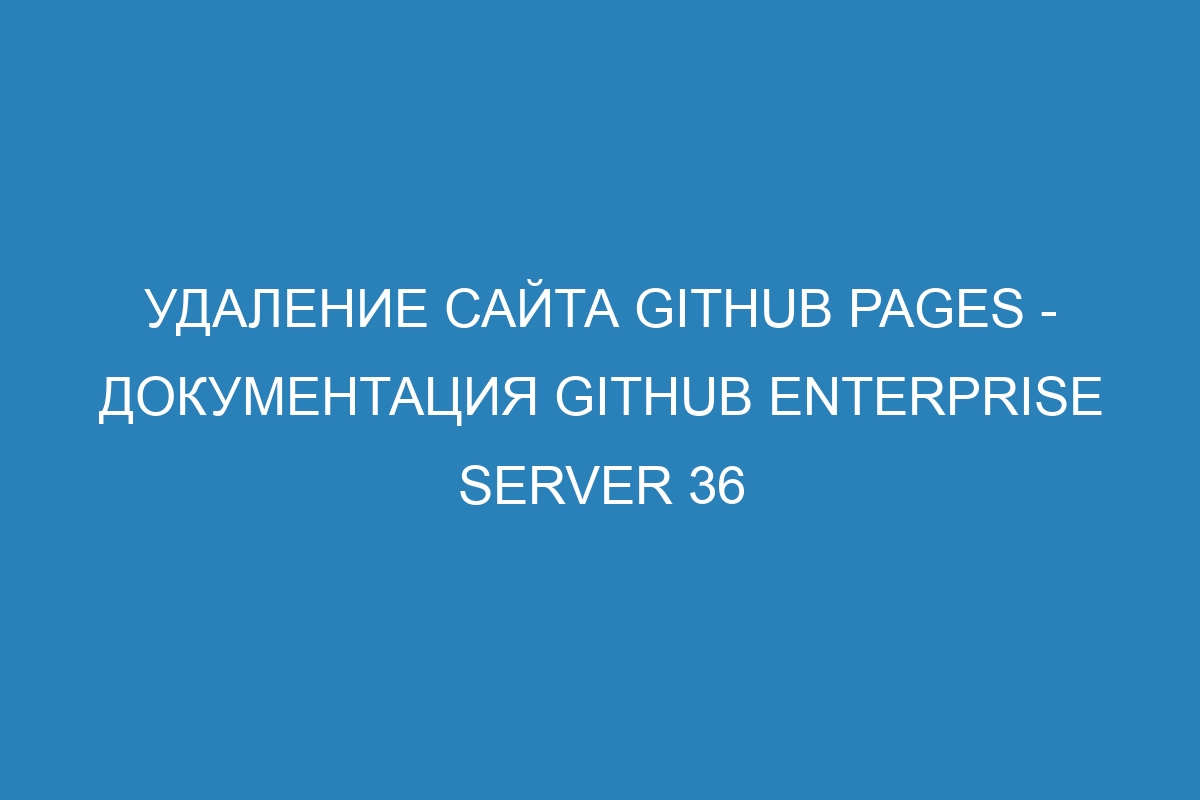 Удаление сайта GitHub Pages - документация GitHub Enterprise Server 36