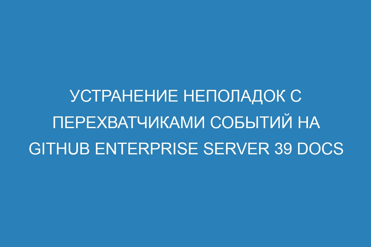 Устранение неполадок с перехватчиками событий на GitHub Enterprise Server 39 Docs