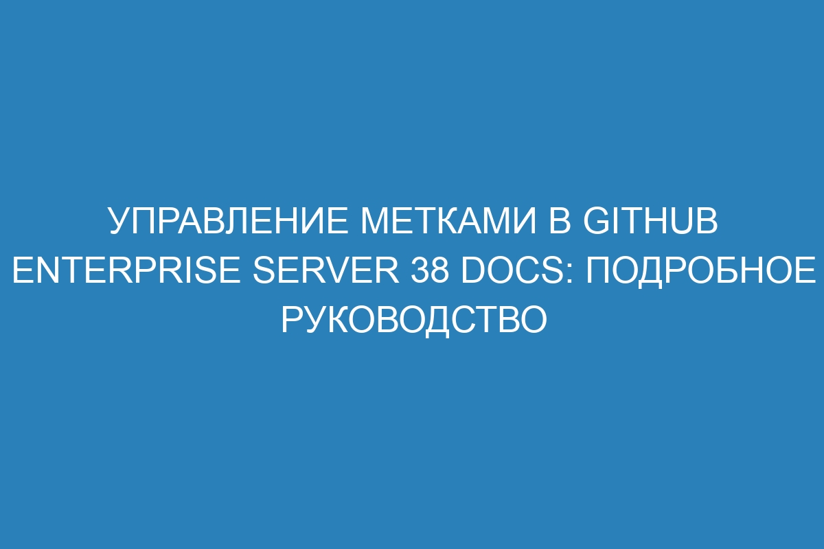 Управление метками в GitHub Enterprise Server 38 Docs: подробное руководство