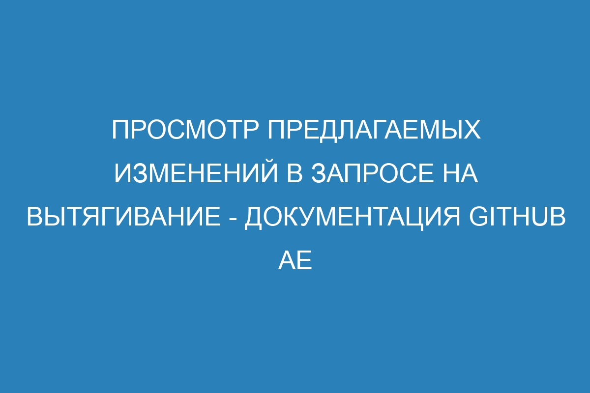 Просмотр предлагаемых изменений в запросе на вытягивание - документация GitHub AE