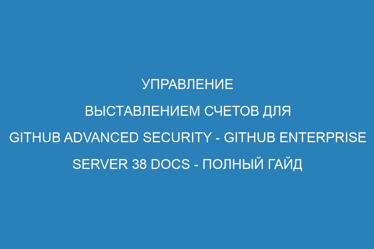 Управление выставлением счетов для GitHub Advanced Security - GitHub Enterprise Server 38 Docs - полный гайд