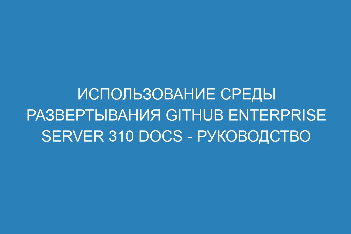 Использование среды развертывания GitHub Enterprise Server 310 Docs - руководство