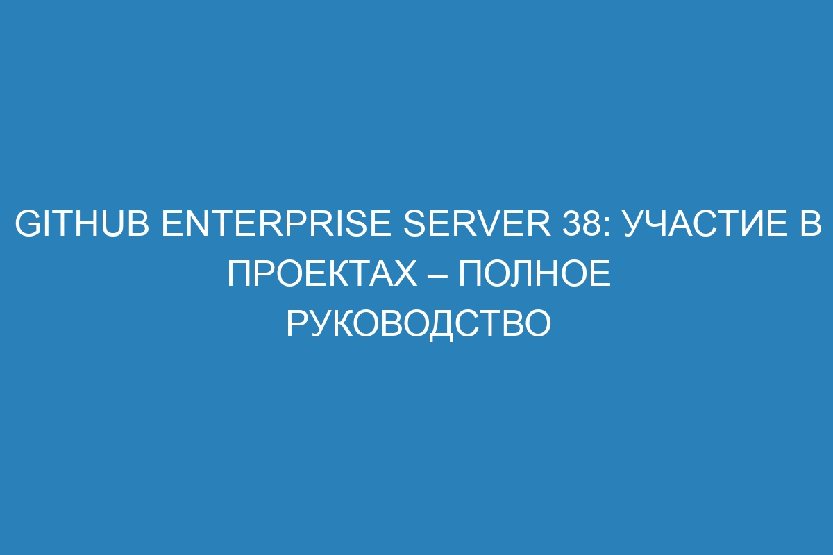 GitHub Enterprise Server 38: Участие в проектах – полное руководство