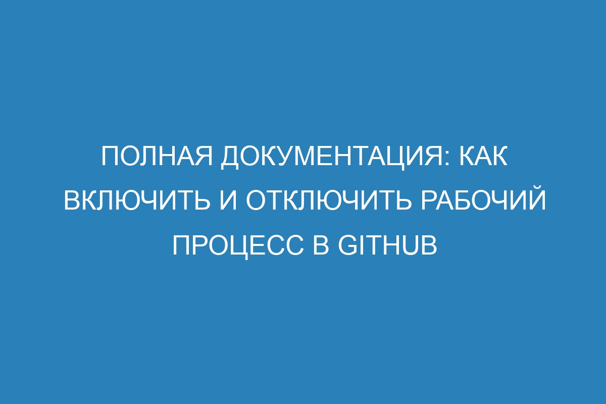 Полная документация: как включить и отключить рабочий процесс в GitHub