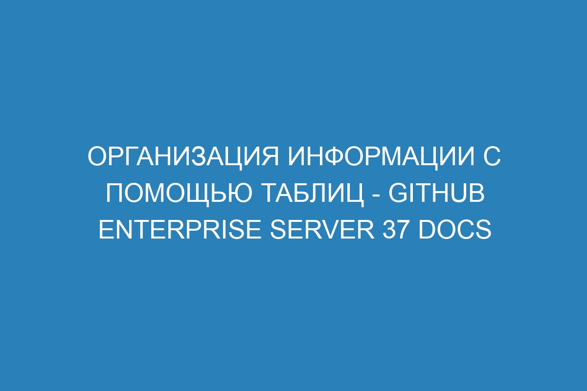 Организация информации с помощью таблиц - GitHub Enterprise Server 37 Docs