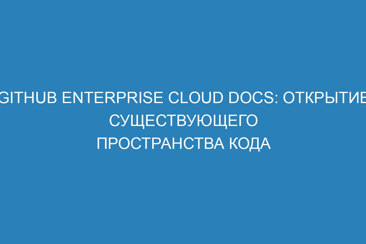 GitHub Enterprise Cloud Docs: Открытие существующего пространства кода