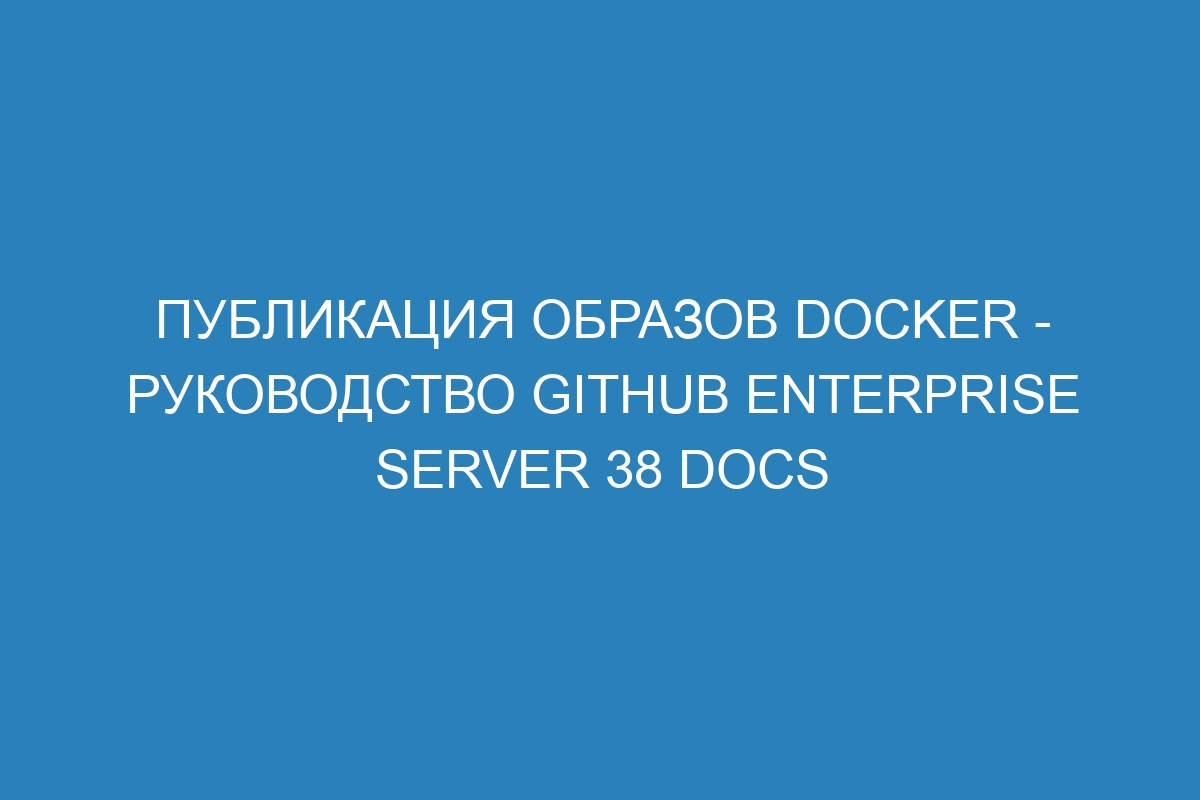 Публикация образов Docker - руководство GitHub Enterprise Server 38 Docs