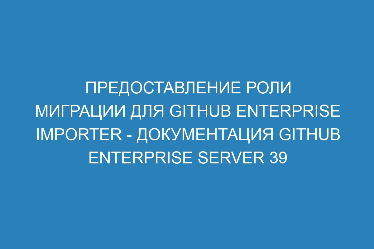 Предоставление роли миграции для GitHub Enterprise Importer - документация GitHub Enterprise Server 39