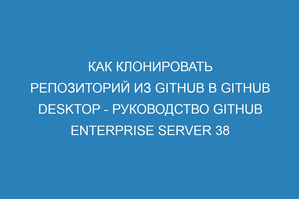 Как клонировать репозиторий из GitHub в GitHub Desktop - руководство GitHub Enterprise Server 38