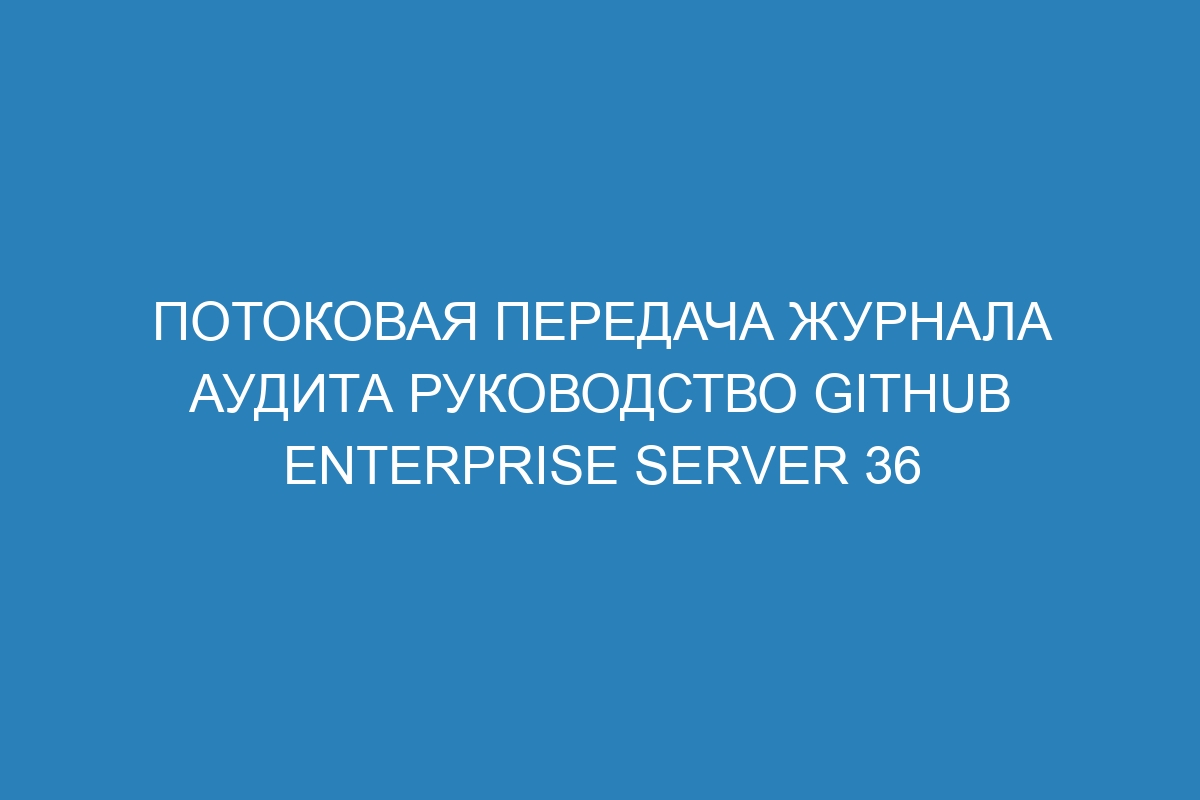 Потоковая передача журнала аудита руководство GitHub Enterprise Server 36