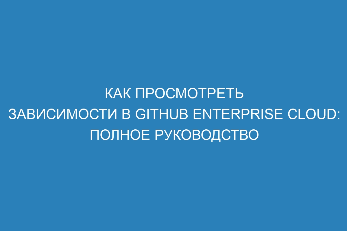 Как просмотреть зависимости в GitHub Enterprise Cloud: полное руководство