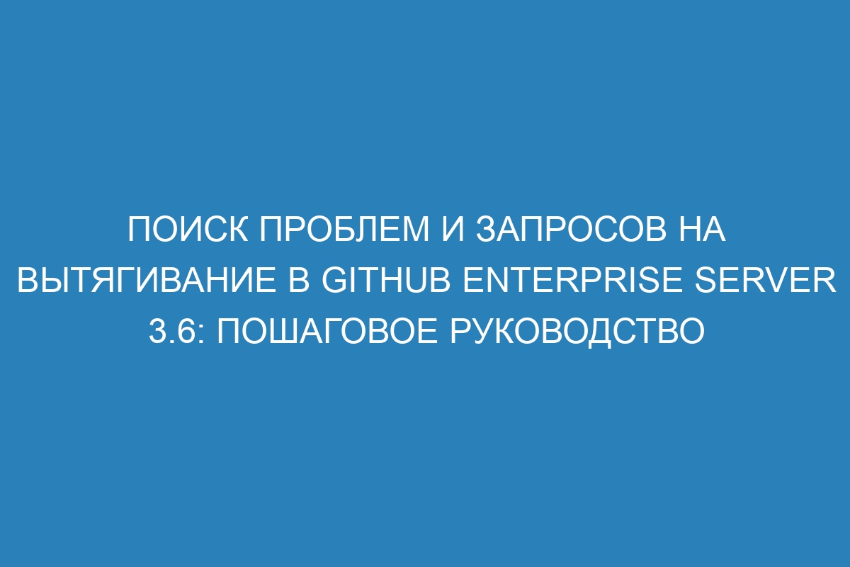 Поиск проблем и запросов на вытягивание в GitHub Enterprise Server 3.6: пошаговое руководство