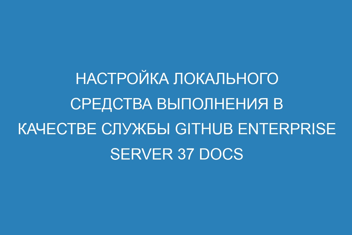 Настройка локального средства выполнения в качестве службы GitHub Enterprise Server 37 Docs