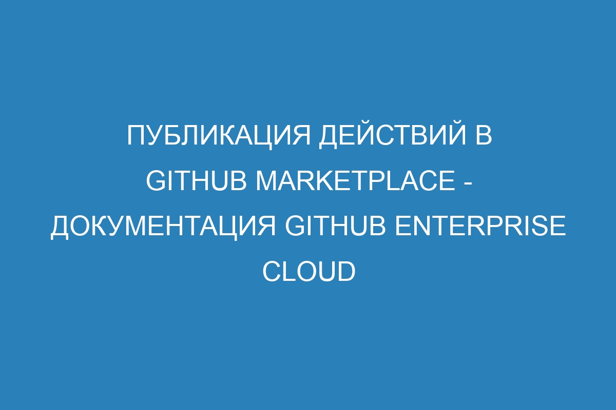 Публикация действий в GitHub Marketplace - документация GitHub Enterprise Cloud