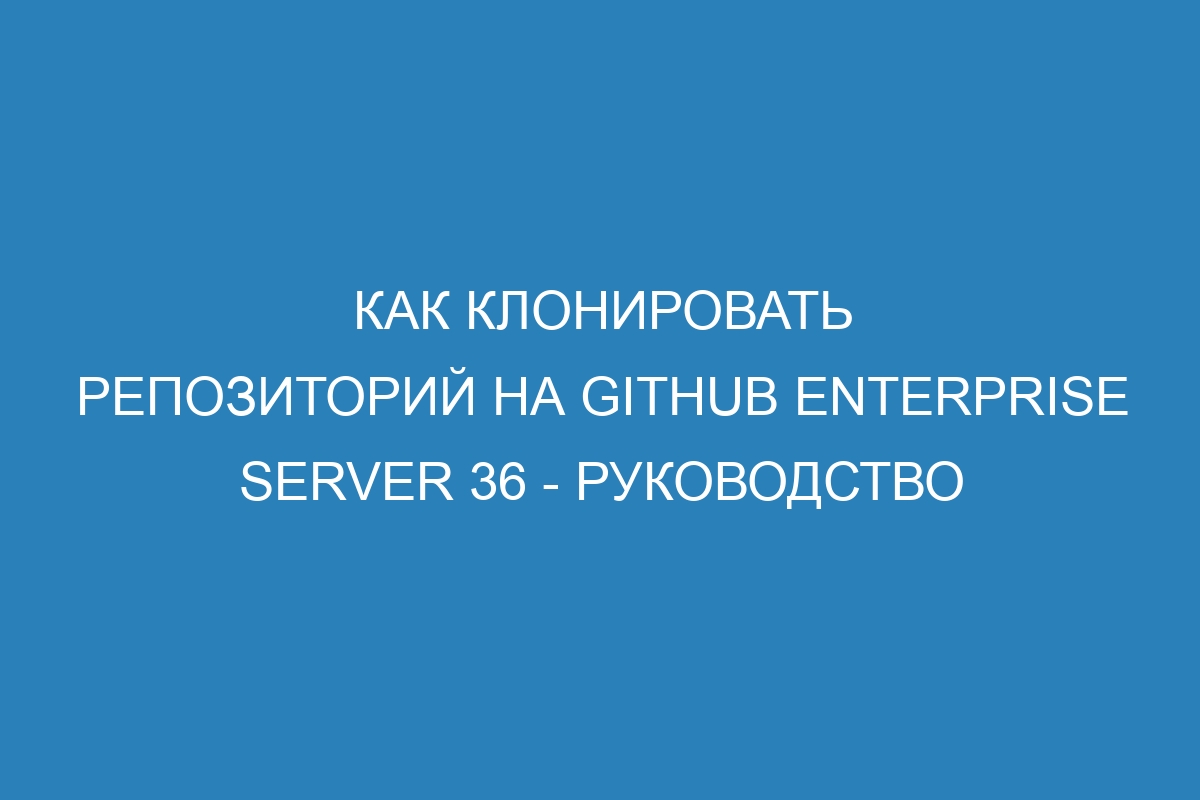 Как клонировать репозиторий на GitHub Enterprise Server 36 - Руководство