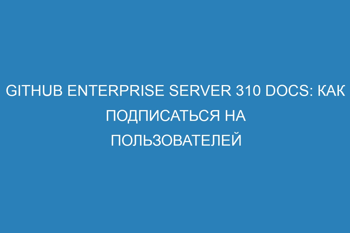 GitHub Enterprise Server 310 Docs: Как подписаться на пользователей