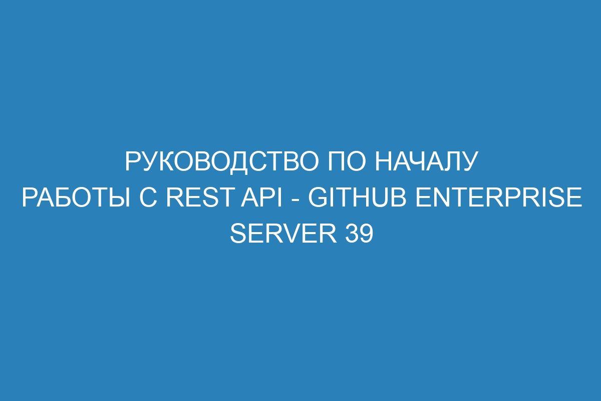 Руководство по началу работы с REST API - GitHub Enterprise Server 39