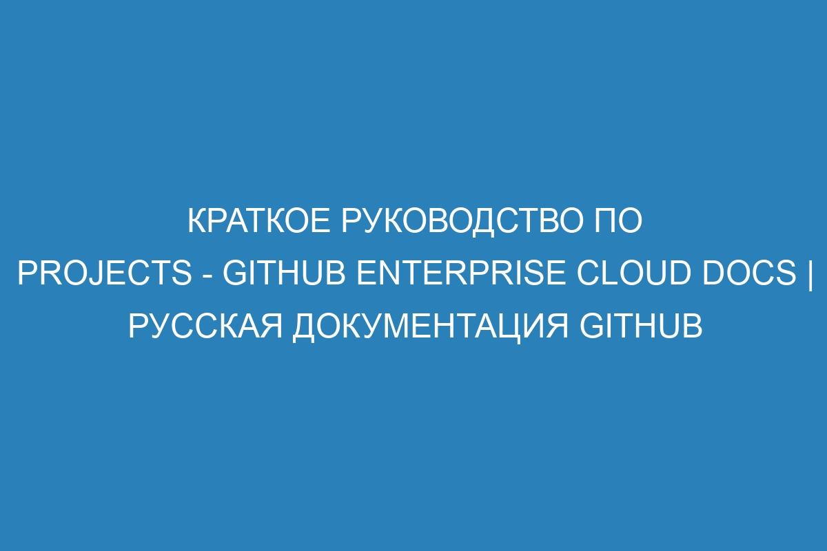 Краткое руководство по Projects - GitHub Enterprise Cloud Docs | Русская документация GitHub