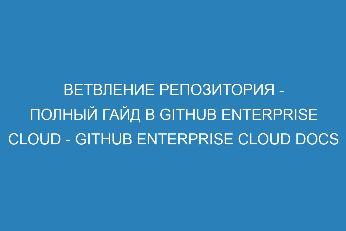 Ветвление репозитория - полный гайд в GitHub Enterprise Cloud - GitHub Enterprise Cloud Docs