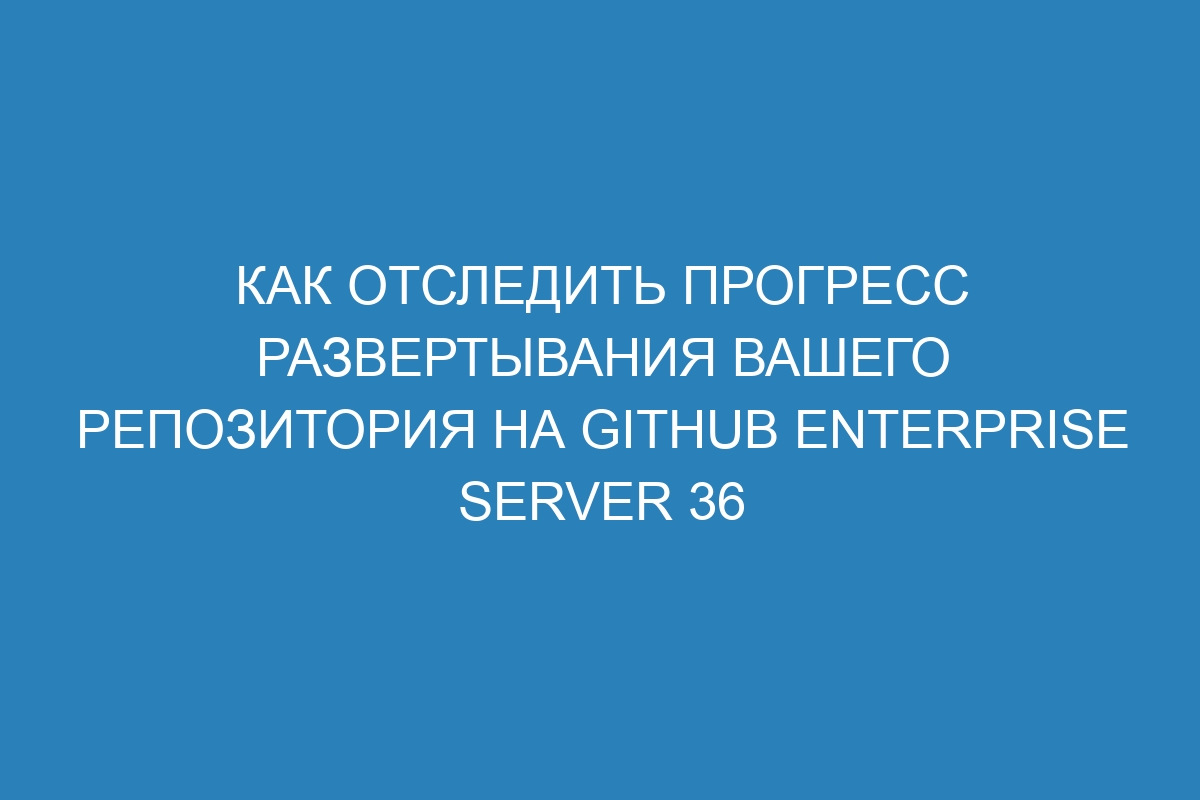 Как отследить прогресс развертывания вашего репозитория на GitHub Enterprise Server 36