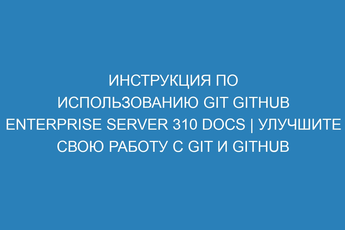 Инструкция по использованию Git GitHub Enterprise Server 310 Docs | Улучшите свою работу с Git и GitHub