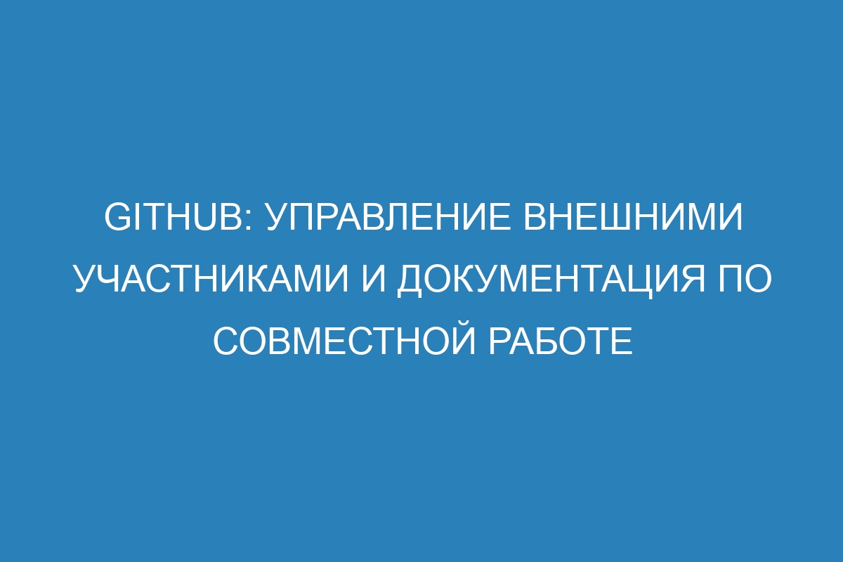 GitHub: управление внешними участниками и документация по совместной работе