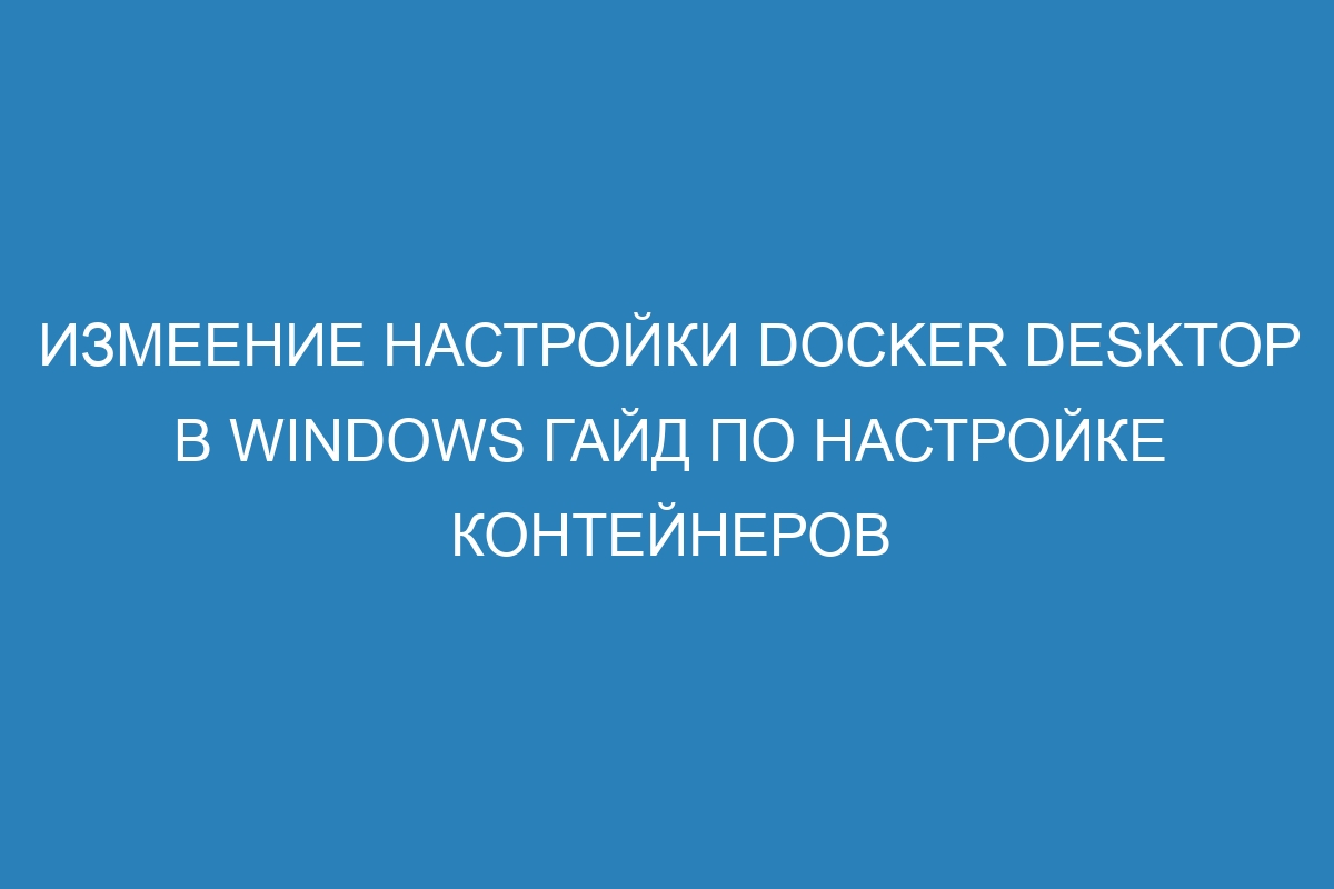 Измеение настройки Docker Desktop в Windows гайд по настройке контейнеров