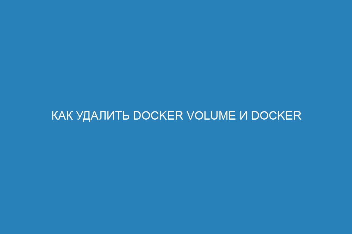 Как удалить Docker volume и Docker контейнер: подробная инструкция с примерами