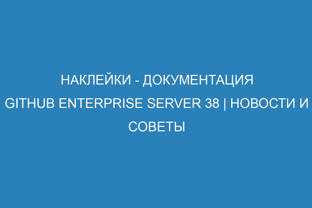 Наклейки - документация GitHub Enterprise Server 38 | Новости и советы