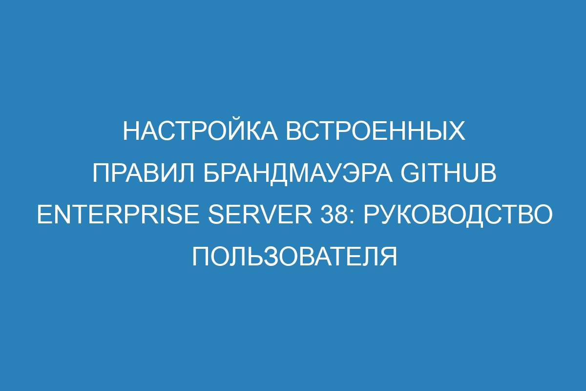 Настройка встроенных правил брандмауэра GitHub Enterprise Server 38: руководство пользователя