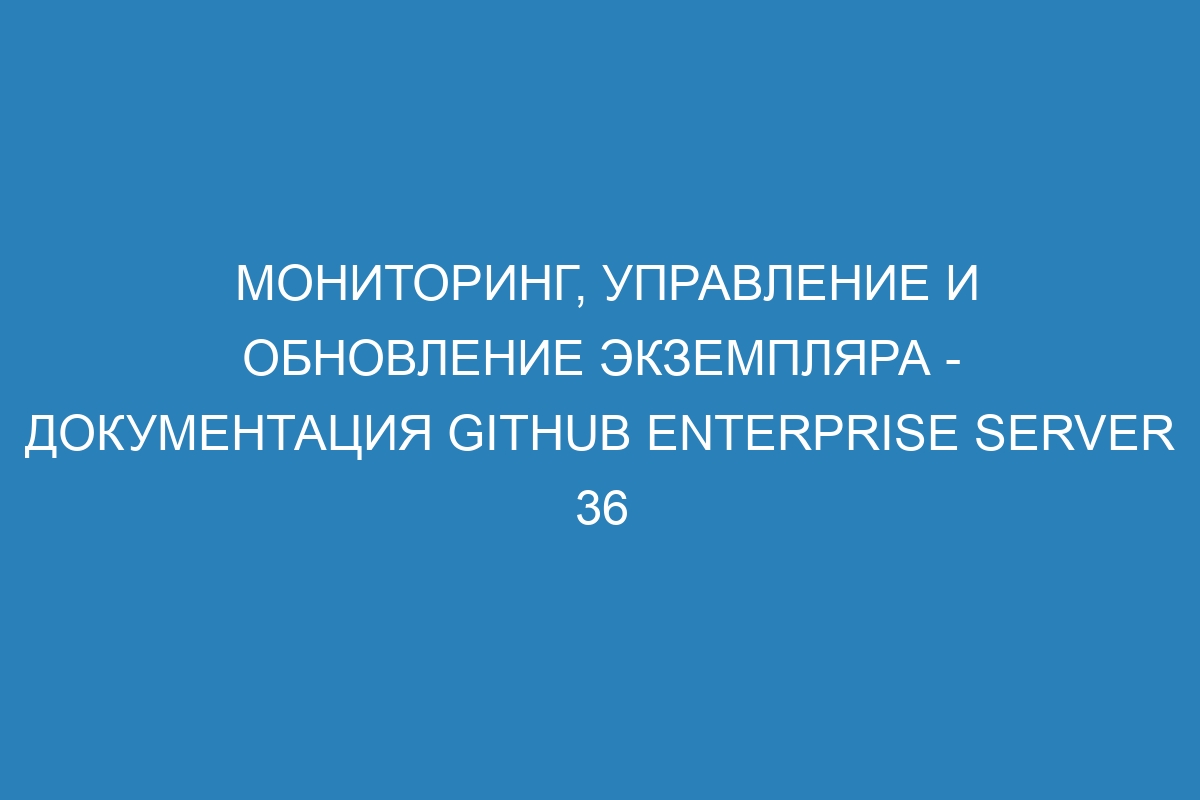 Мониторинг, управление и обновление экземпляра - документация GitHub Enterprise Server 36