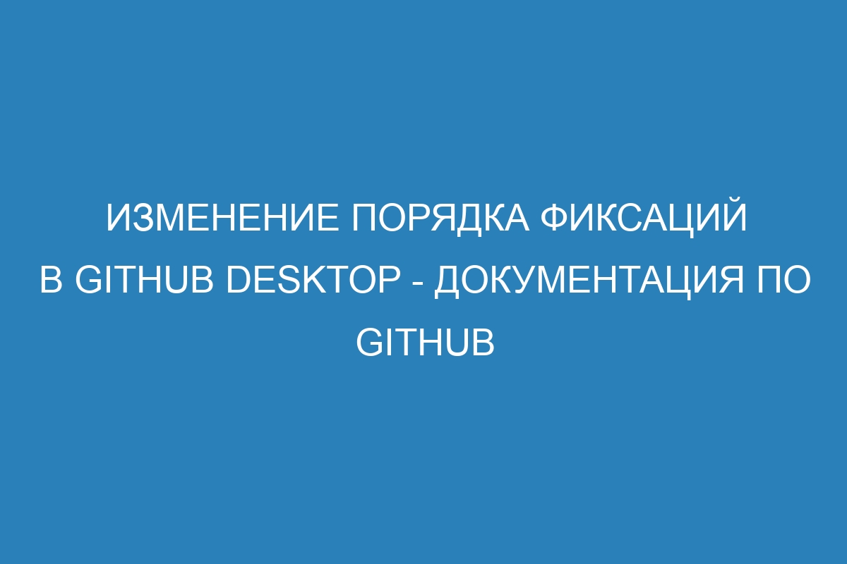 Изменение порядка фиксаций в GitHub Desktop - Документация по GitHub